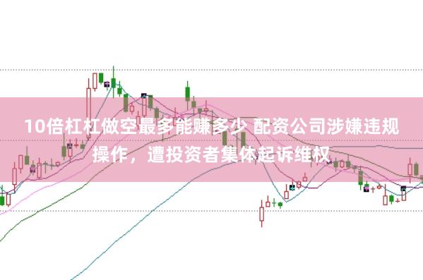 10倍杠杠做空最多能赚多少 配资公司涉嫌违规操作，遭投资者集体起诉维权