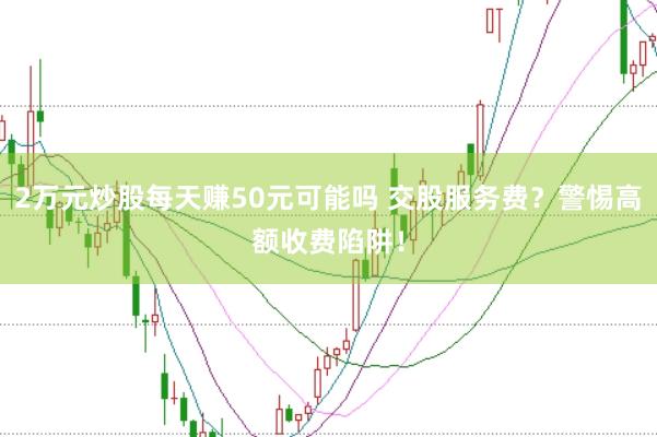 2万元炒股每天赚50元可能吗 交股服务费？警惕高额收费陷阱！