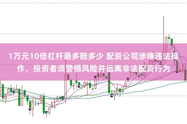 1万元10倍杠杆最多赔多少 配资公司涉嫌违法操作，投资者须警惕风险并远离非法配资行为