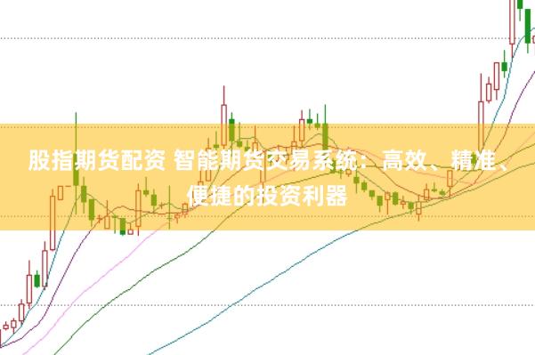 股指期货配资 智能期货交易系统：高效、精准、便捷的投资利器