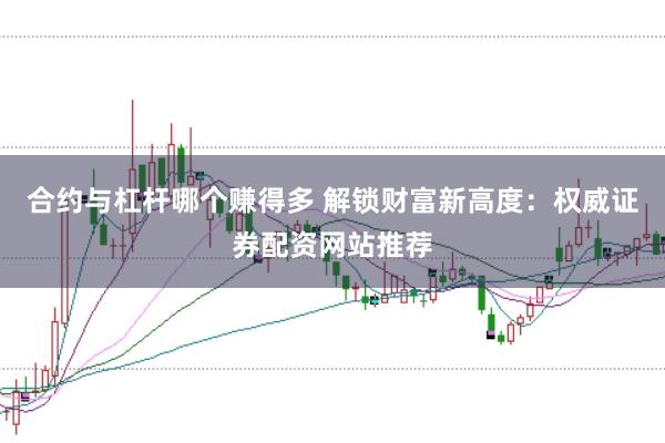 合约与杠杆哪个赚得多 解锁财富新高度：权威证券配资网站推荐