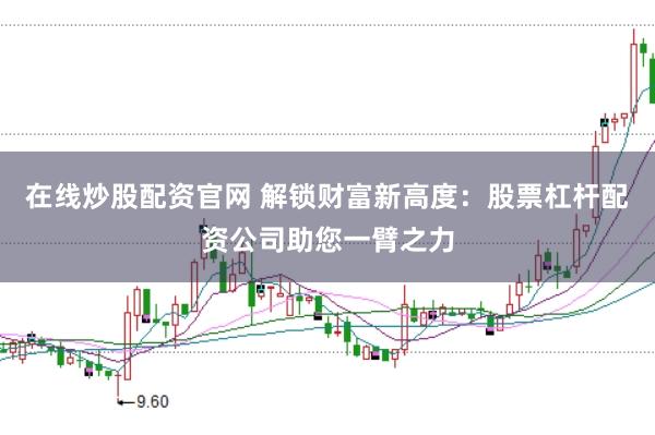 在线炒股配资官网 解锁财富新高度：股票杠杆配资公司助您一臂之力