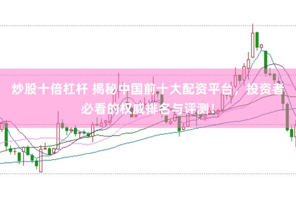 炒股十倍杠杆 揭秘中国前十大配资平台，投资者必看的权威排名与评测！