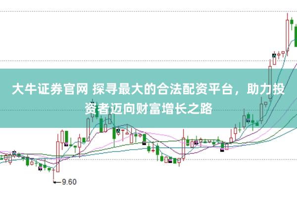大牛证券官网 探寻最大的合法配资平台，助力投资者迈向财富增长之路