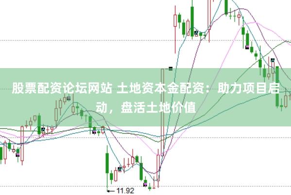 股票配资论坛网站 土地资本金配资：助力项目启动，盘活土地价值