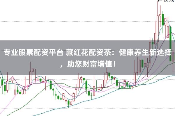 专业股票配资平台 藏红花配资茶：健康养生新选择，助您财富增值！