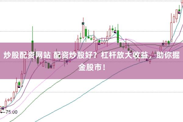 炒股配资网站 配资炒股好？杠杆放大收益，助你掘金股市！