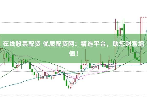 在线股票配资 优质配资网：精选平台，助您财富增值！