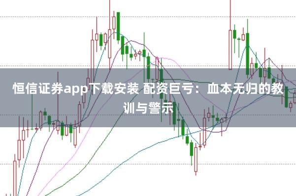 恒信证券app下载安装 配资巨亏：血本无归的教训与警示