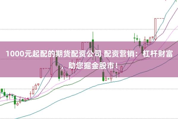 1000元起配的期货配资公司 配资营销：杠杆财富，助您掘金股市！