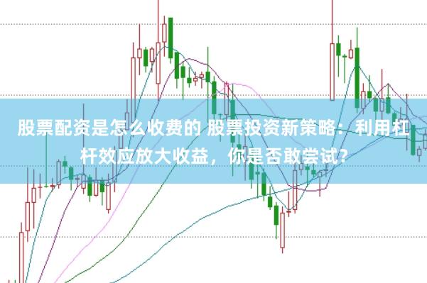 股票配资是怎么收费的 股票投资新策略：利用杠杆效应放大收益，你是否敢尝试？