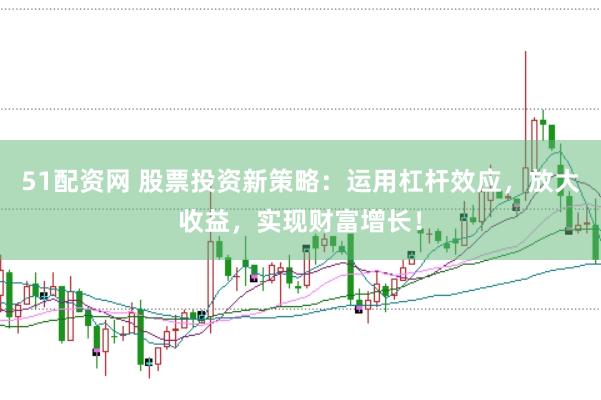 51配资网 股票投资新策略：运用杠杆效应，放大收益，实现财富增长！