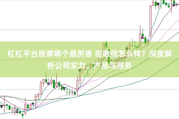杠杠平台股票哪个最厉害 宏融信怎么样？深度解析公司实力、产品与服务