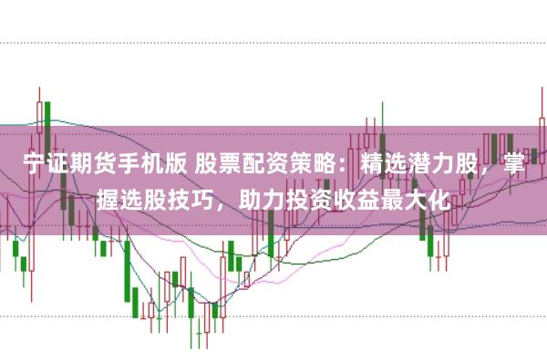 宁证期货手机版 股票配资策略：精选潜力股，掌握选股技巧，助力投资收益最大化