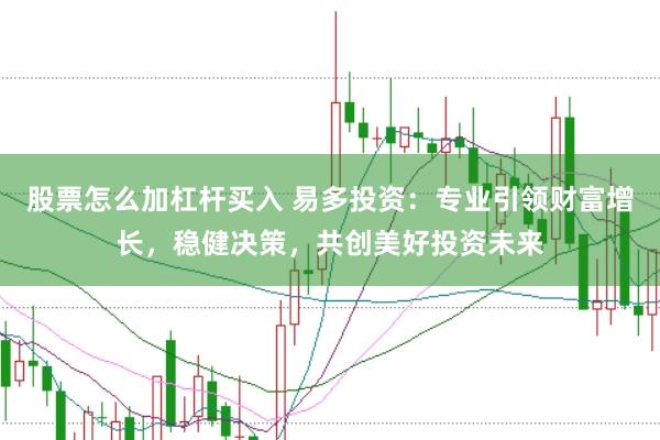 股票怎么加杠杆买入 易多投资：专业引领财富增长，稳健决策，共创美好投资未来