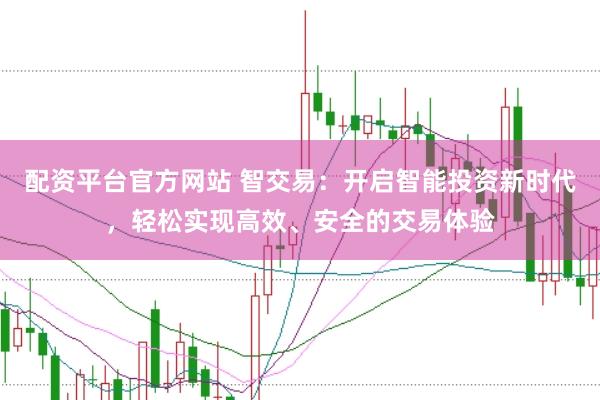 配资平台官方网站 智交易：开启智能投资新时代，轻松实现高效、安全的交易体验