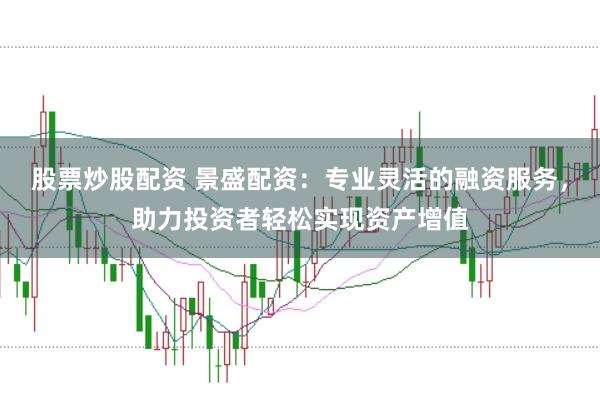 股票炒股配资 景盛配资：专业灵活的融资服务，助力投资者轻松实现资产增值