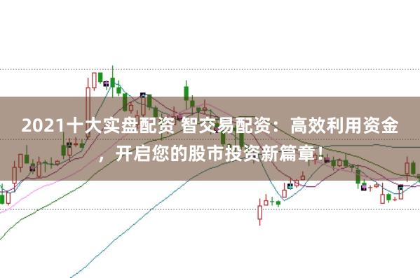 2021十大实盘配资 智交易配资：高效利用资金，开启您的股市投资新篇章！