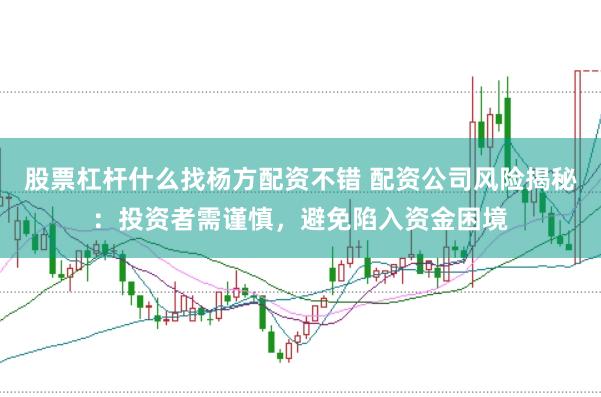 股票杠杆什么找杨方配资不错 配资公司风险揭秘：投资者需谨慎，避免陷入资金困境