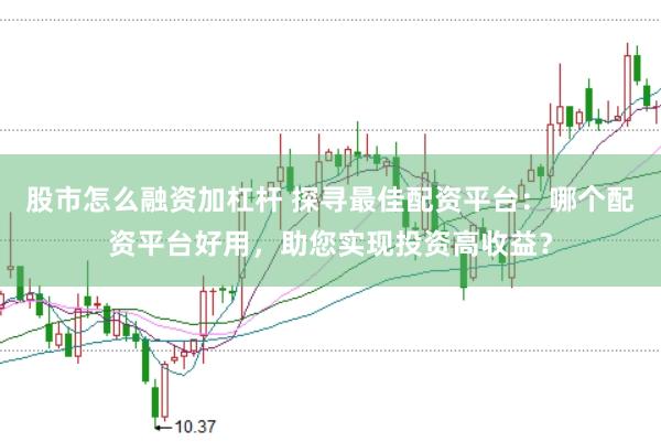 股市怎么融资加杠杆 探寻最佳配资平台：哪个配资平台好用，助您实现投资高收益？