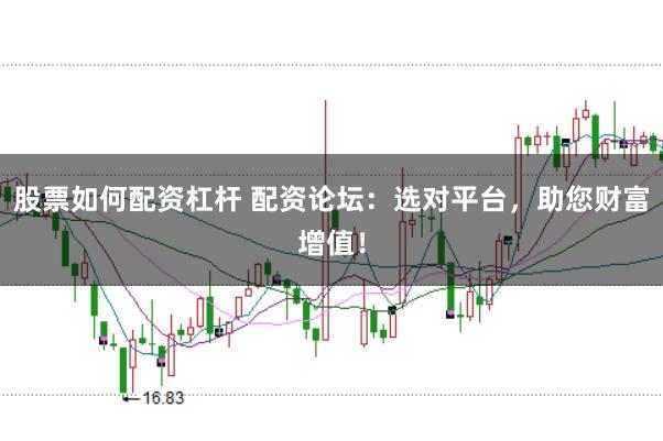 股票如何配资杠杆 配资论坛：选对平台，助您财富增值！