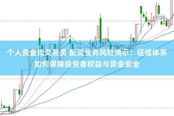 个人资金找交易员 配资业务风险揭示：征信体系如何保障投资者权益与资金安全