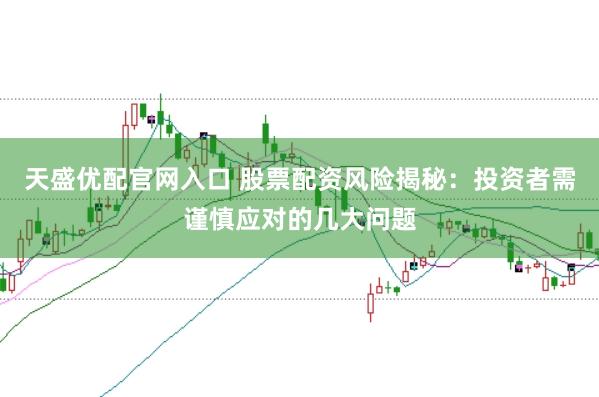 天盛优配官网入口 股票配资风险揭秘：投资者需谨慎应对的几大问题