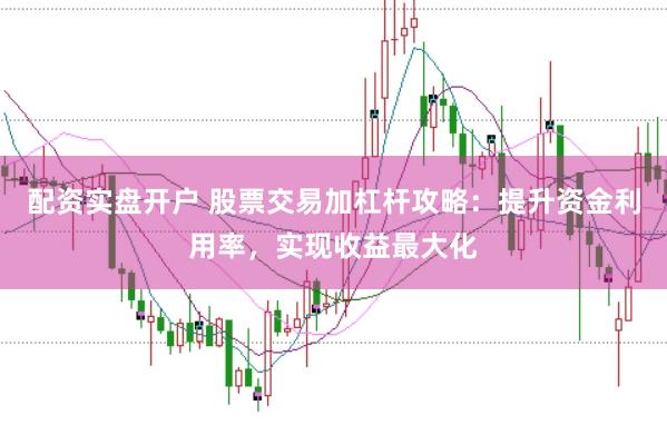 配资实盘开户 股票交易加杠杆攻略：提升资金利用率，实现收益最大化
