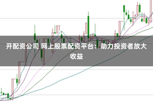 开配资公司 网上股票配资平台：助力投资者放大收益