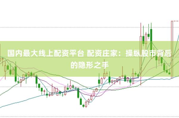 国内最大线上配资平台 配资庄家：操纵股市背后的隐形之手