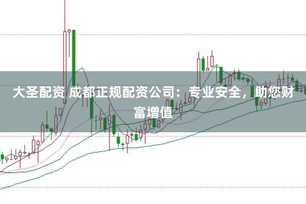 大圣配资 成都正规配资公司：专业安全，助您财富增值