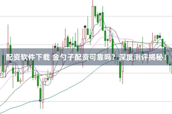配资软件下载 金勺子配资可靠吗？深度测评揭秘！