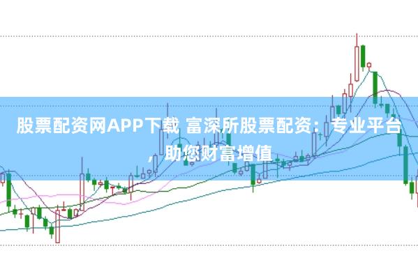 股票配资网APP下载 富深所股票配资：专业平台，助您财富增值