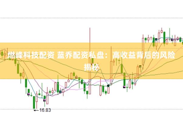 燃峰科技配资 蓝乔配资私盘：高收益背后的风险揭秘