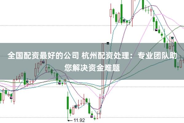 全国配资最好的公司 杭州配资处理：专业团队助您解决资金难题
