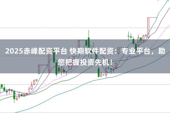 2025赤峰配资平台 快期软件配资：专业平台，助您把握投资先机！