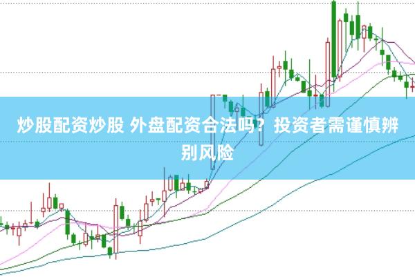 炒股配资炒股 外盘配资合法吗？投资者需谨慎辨别风险
