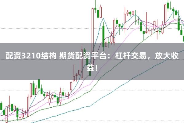 配资3210结构 期货配资平台：杠杆交易，放大收益！