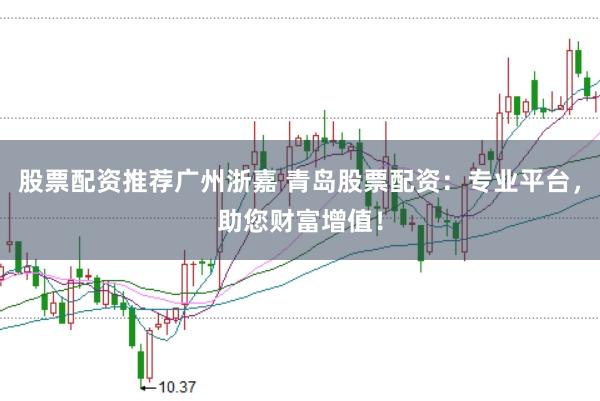 股票配资推荐广州浙嘉 青岛股票配资：专业平台，助您财富增值！