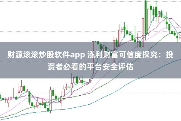财源滚滚炒股软件app 泓利财富可信度探究：投资者必看的平台安全评估
