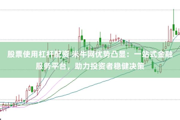 股票使用杠杆配资 米牛网优势凸显：一站式金融服务平台，助力投资者稳健决策