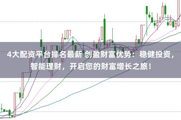 4大配资平台排名最新 创盈财富优势：稳健投资，智能理财，开启您的财富增长之旅！