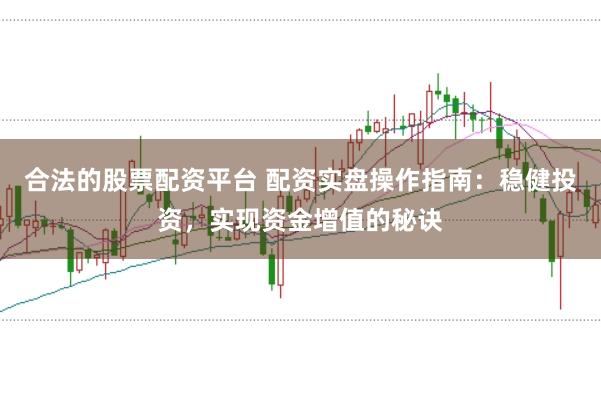 合法的股票配资平台 配资实盘操作指南：稳健投资，实现资金增值的秘诀