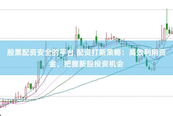 股票配资安全的平台 配资打新策略：高效利用资金，把握新股投资机会