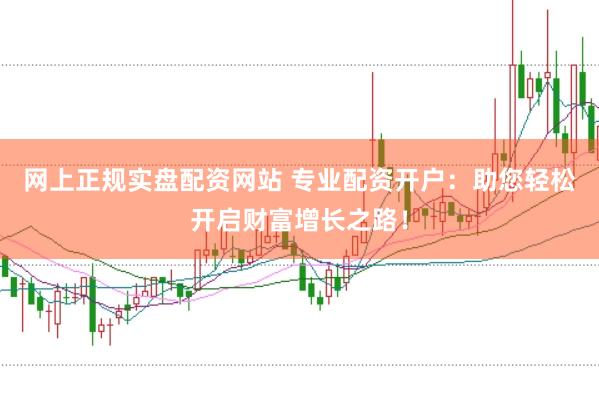 网上正规实盘配资网站 专业配资开户：助您轻松开启财富增长之路！