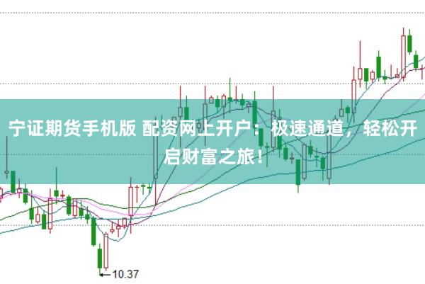 宁证期货手机版 配资网上开户：极速通道，轻松开启财富之旅！