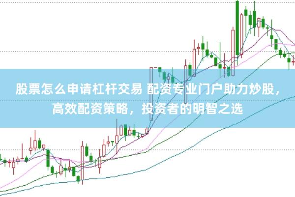 股票怎么申请杠杆交易 配资专业门户助力炒股，高效配资策略，投资者的明智之选