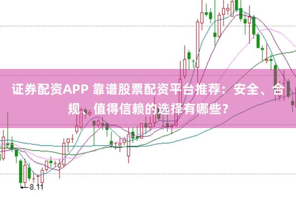 证券配资APP 靠谱股票配资平台推荐：安全、合规、值得信赖的选择有哪些？