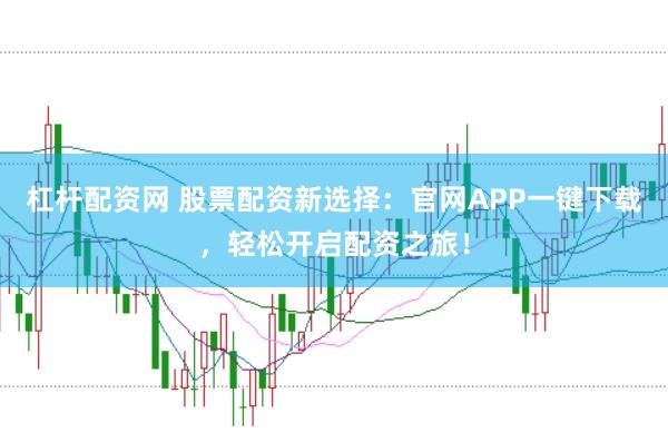 杠杆配资网 股票配资新选择：官网APP一键下载，轻松开启配资之旅！