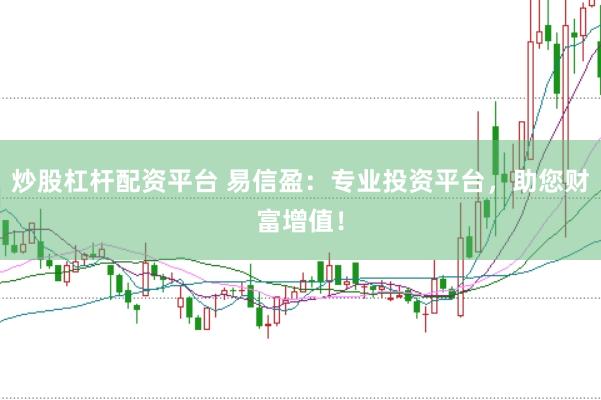 炒股杠杆配资平台 易信盈：专业投资平台，助您财富增值！
